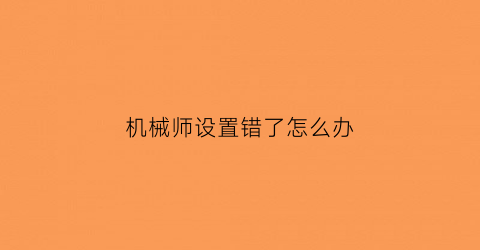 机械师设置错了怎么办(机械师设定)