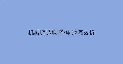 机械师造物者r电池怎么拆