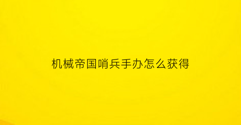 “机械帝国哨兵手办怎么获得(机械帝国官网)