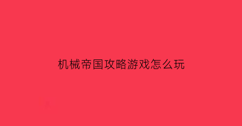 “机械帝国攻略游戏怎么玩(机械帝国cad)