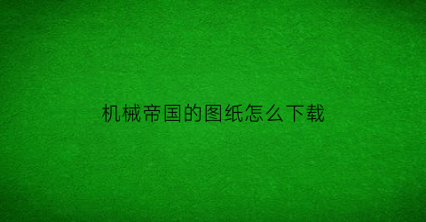 机械帝国的图纸怎么下载(机械帝国的图纸怎么下载到电脑)