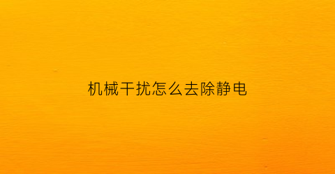 机械干扰怎么去除静电