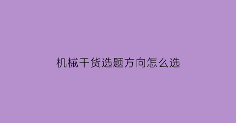 “机械干货选题方向怎么选(机械专业论文选题方向)