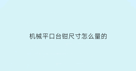 机械平口台钳尺寸怎么量的(机床平口台钳)