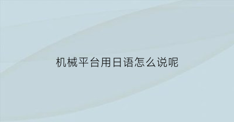 “机械平台用日语怎么说呢(机械用日语怎么读)