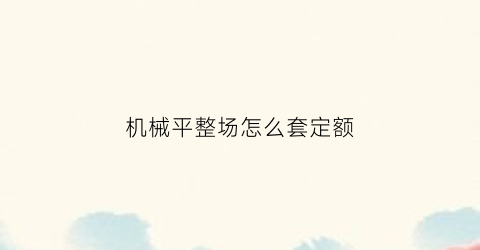 “机械平整场怎么套定额(机械场地平整定额单价)