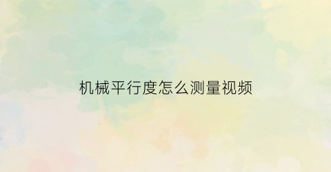 “机械平行度怎么测量视频(平行度测量仪器)