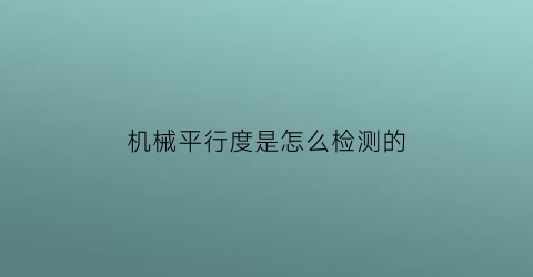 “机械平行度是怎么检测的(零件平行度检测量具)