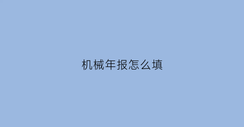 机械年报怎么填(机械年终总结报告怎么写)