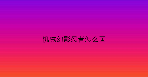 “机械幻影忍者怎么画(幻影忍者机甲怎么画)