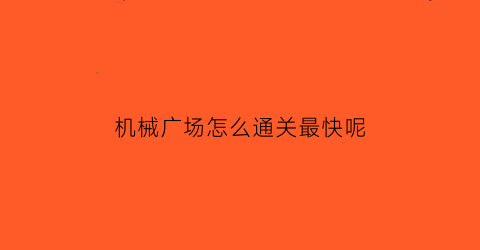 “机械广场怎么通关最快呢(机械广场怎么通关最快呢图片)