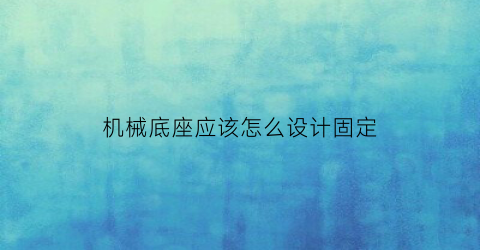 “机械底座应该怎么设计固定(机械底座的作用)