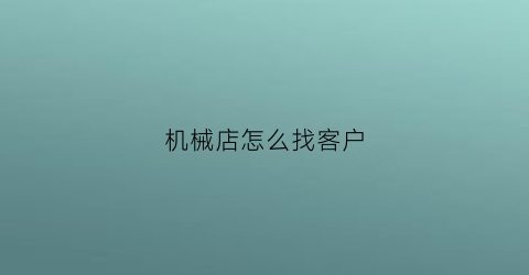 “机械店怎么找客户(机械行业如何找客户)