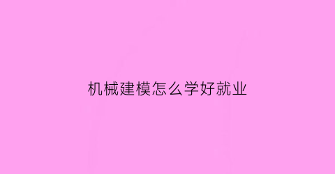 “机械建模怎么学好就业(机械建模怎么学好就业方向知识)