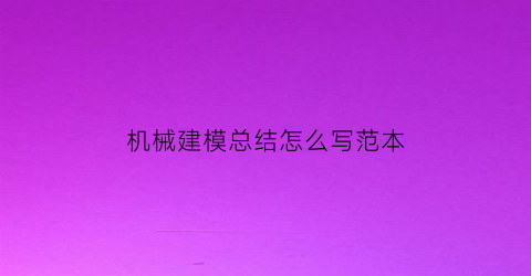 “机械建模总结怎么写范本(机械建模工作)