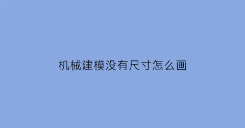 机械建模没有尺寸怎么画