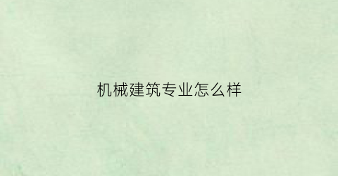 “机械建筑专业怎么样(建筑机械专业干什么)