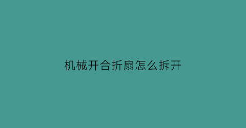 “机械开合折扇怎么拆开(机械开合折扇怎么拆开的)