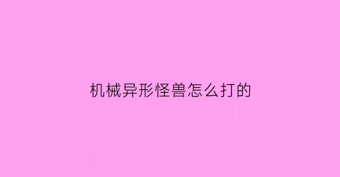 “机械异形怪兽怎么打的(异形机械师)