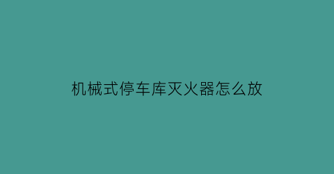 机械式停车库灭火器怎么放(机械车库停车技巧视频)