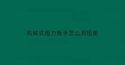 机械式扭力扳手怎么测扭矩(扭力扳手怎么测扭力)