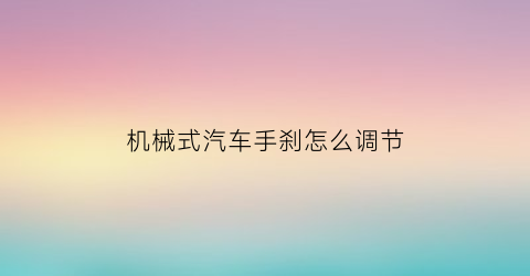 “机械式汽车手刹怎么调节(机械式汽车手刹怎么调节视频)