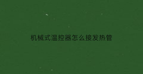 “机械式温控器怎么接发热管(机械式温控器工作原理)