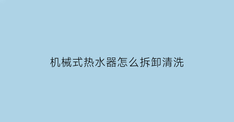 机械式热水器怎么拆卸清洗(机械版热水器好吗)