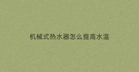 “机械式热水器怎么提高水温(机械式热水器怎么提高水温视频)