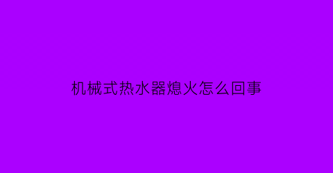 “机械式热水器熄火怎么回事(机械式热水器好吗)