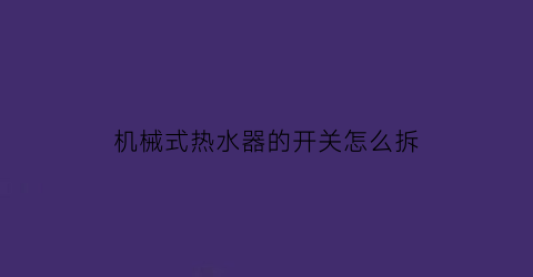 机械式热水器的开关怎么拆(机械式热水器的开关怎么拆卸)