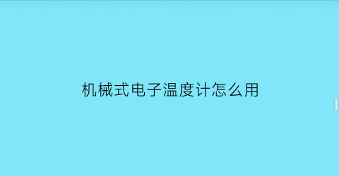 “机械式电子温度计怎么用(机械式温度计工作原理)