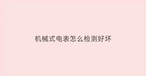 “机械式电表怎么检测好坏(机械式电表怎么检测好坏啊)