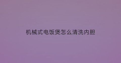 机械式电饭煲怎么清洗内胆(机械式电饭煲怎样维修)