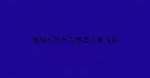 机械式的压力表怎么调时间(机械式的压力表怎么调时间和日期)