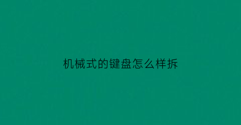 “机械式的键盘怎么样拆(机械式的键盘怎么样拆下来)