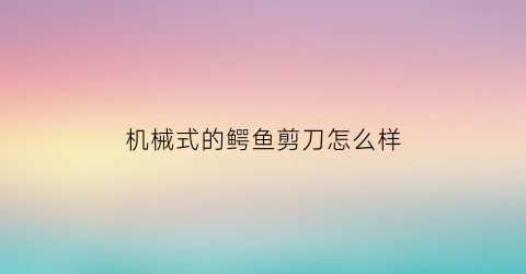 “机械式的鳄鱼剪刀怎么样(小型鳄鱼剪刀机)