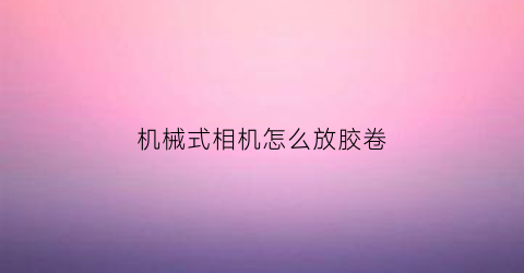 机械式相机怎么放胶卷(机械式相机怎么放胶卷的)