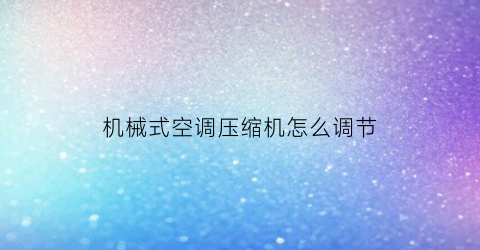 “机械式空调压缩机怎么调节(机械式空调压缩机怎么调节风量)