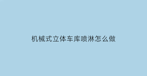 “机械式立体车库喷淋怎么做(机械车库喷头采用什么类型)