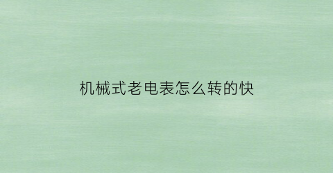 “机械式老电表怎么转的快(老机械电表怎样才能让走的慢)