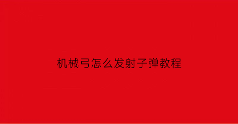 “机械弓怎么发射子弹教程(机械弓怎么发射子弹教程)