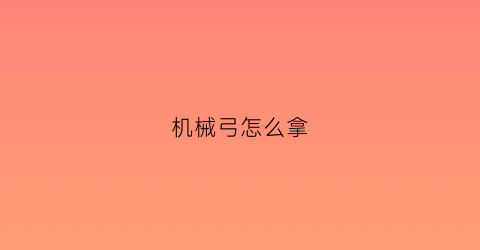 “机械弓怎么拿(机械弓怎么拿下来)