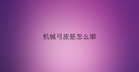 “机械弓皮筋怎么绑(机械弓箭违法吗)