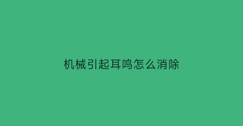 “机械引起耳鸣怎么消除(机器轰鸣声导致的耳鸣)