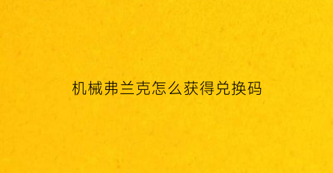 “机械弗兰克怎么获得兑换码(机械弗利萨为什么变强)