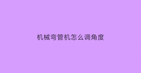 “机械弯管机怎么调角度(弯管机转角怎么校正)