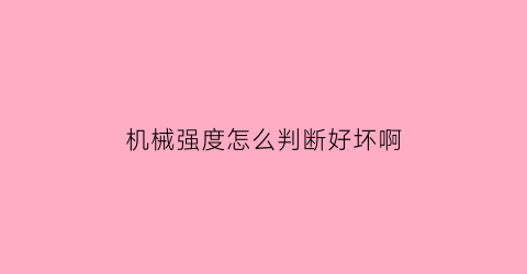 “机械强度怎么判断好坏啊(机械强度测定方法)