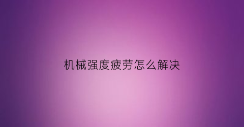 “机械强度疲劳怎么解决(机械疲劳的三个原因)