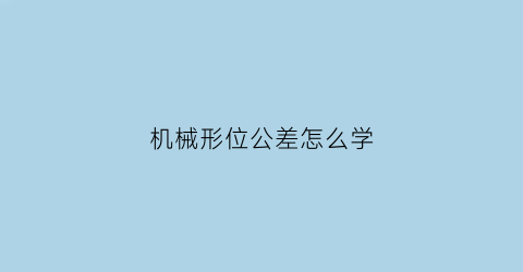 机械形位公差怎么学(机械加工的形位公差)